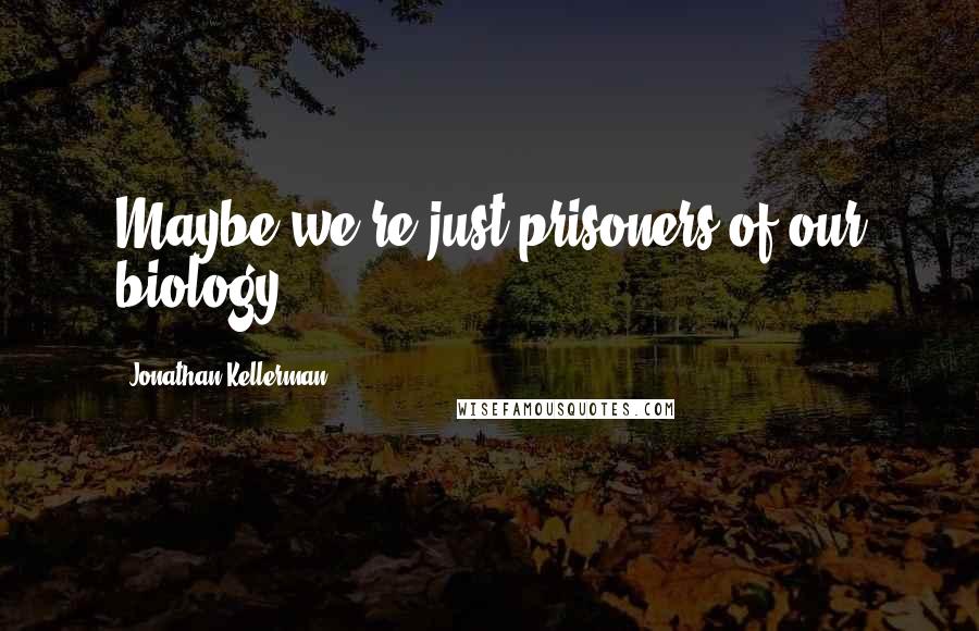 Jonathan Kellerman Quotes: Maybe we're just prisoners of our biology.