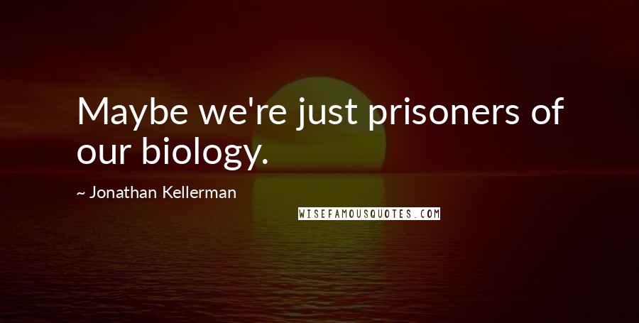 Jonathan Kellerman Quotes: Maybe we're just prisoners of our biology.