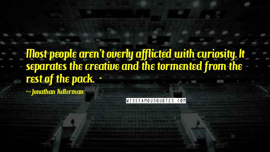 Jonathan Kellerman Quotes: Most people aren't overly afflicted with curiosity. It separates the creative and the tormented from the rest of the pack.  - 