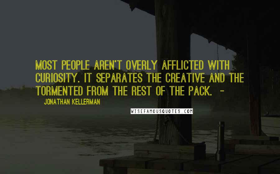 Jonathan Kellerman Quotes: Most people aren't overly afflicted with curiosity. It separates the creative and the tormented from the rest of the pack.  - 