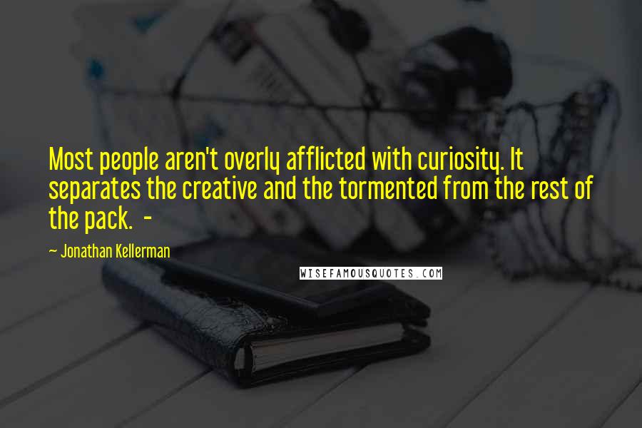 Jonathan Kellerman Quotes: Most people aren't overly afflicted with curiosity. It separates the creative and the tormented from the rest of the pack.  - 