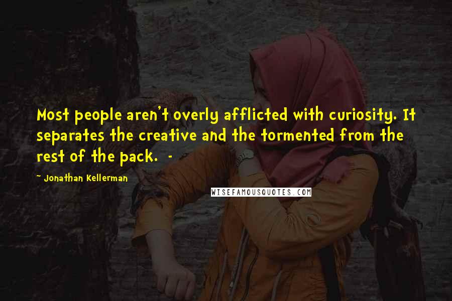 Jonathan Kellerman Quotes: Most people aren't overly afflicted with curiosity. It separates the creative and the tormented from the rest of the pack.  - 