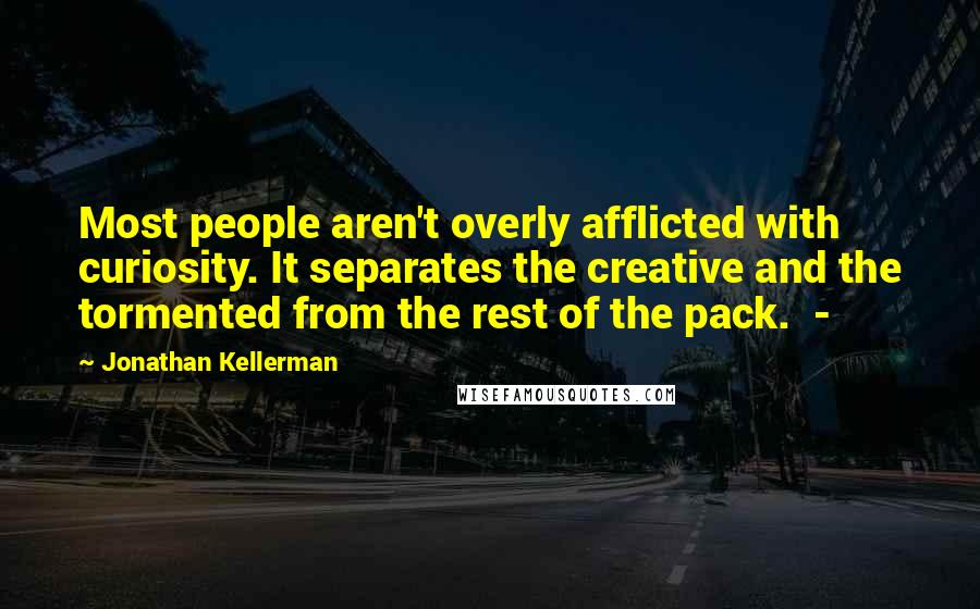 Jonathan Kellerman Quotes: Most people aren't overly afflicted with curiosity. It separates the creative and the tormented from the rest of the pack.  - 