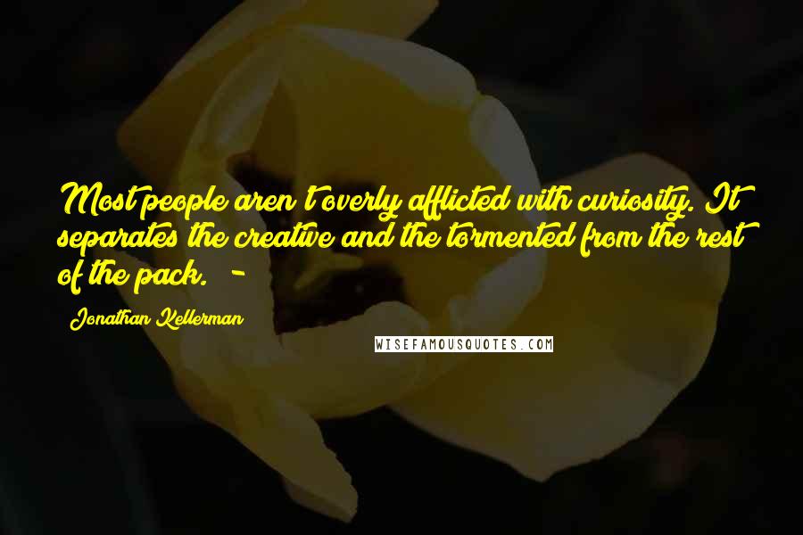 Jonathan Kellerman Quotes: Most people aren't overly afflicted with curiosity. It separates the creative and the tormented from the rest of the pack.  - 