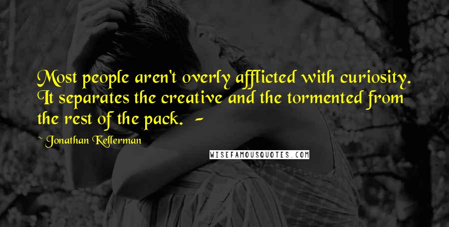 Jonathan Kellerman Quotes: Most people aren't overly afflicted with curiosity. It separates the creative and the tormented from the rest of the pack.  - 