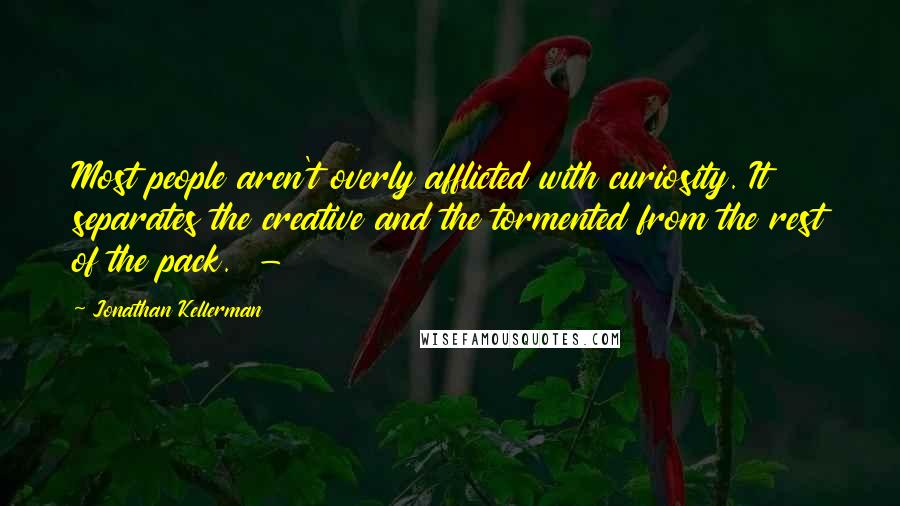 Jonathan Kellerman Quotes: Most people aren't overly afflicted with curiosity. It separates the creative and the tormented from the rest of the pack.  - 