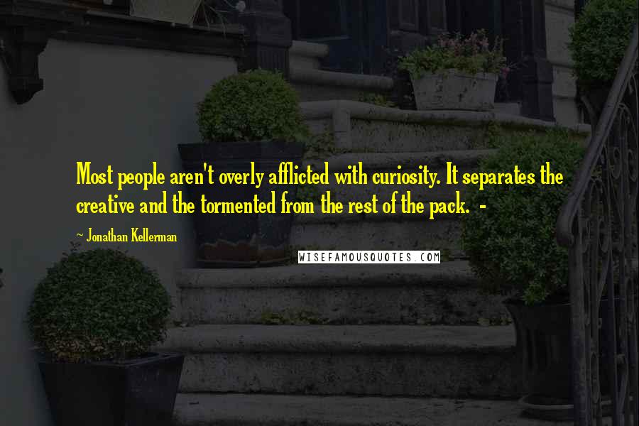 Jonathan Kellerman Quotes: Most people aren't overly afflicted with curiosity. It separates the creative and the tormented from the rest of the pack.  - 