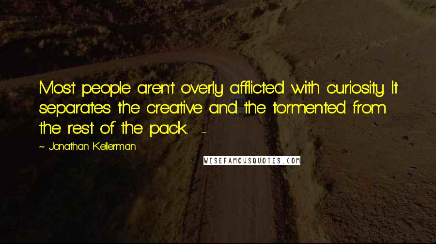 Jonathan Kellerman Quotes: Most people aren't overly afflicted with curiosity. It separates the creative and the tormented from the rest of the pack.  - 