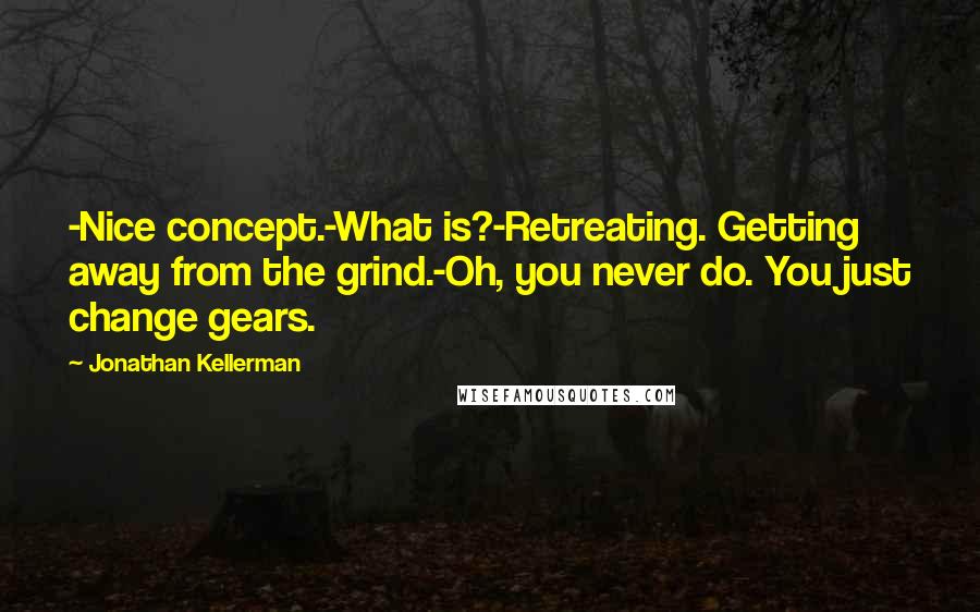 Jonathan Kellerman Quotes: -Nice concept.-What is?-Retreating. Getting away from the grind.-Oh, you never do. You just change gears.