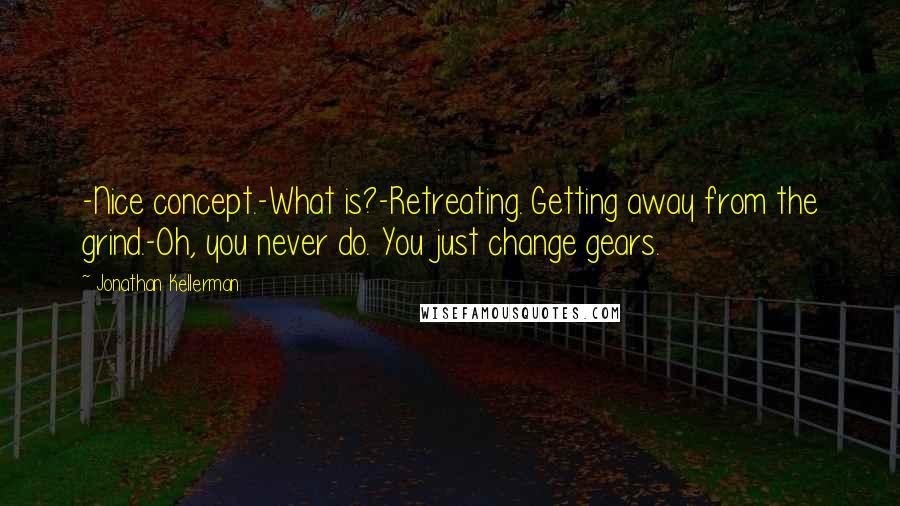 Jonathan Kellerman Quotes: -Nice concept.-What is?-Retreating. Getting away from the grind.-Oh, you never do. You just change gears.