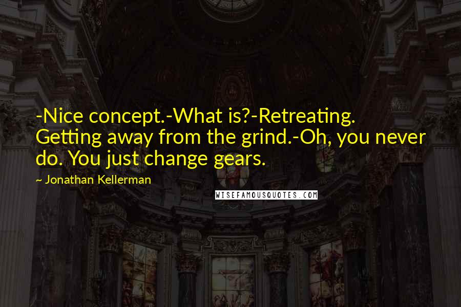 Jonathan Kellerman Quotes: -Nice concept.-What is?-Retreating. Getting away from the grind.-Oh, you never do. You just change gears.