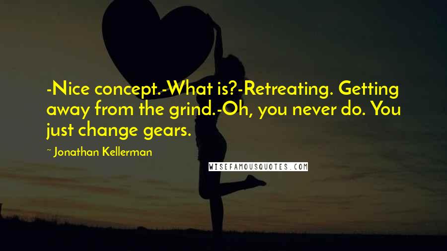 Jonathan Kellerman Quotes: -Nice concept.-What is?-Retreating. Getting away from the grind.-Oh, you never do. You just change gears.