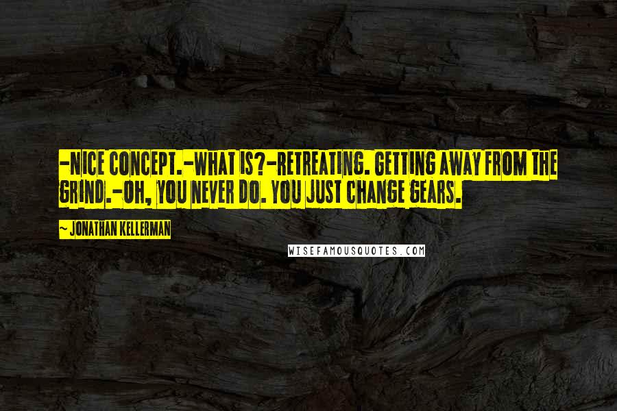 Jonathan Kellerman Quotes: -Nice concept.-What is?-Retreating. Getting away from the grind.-Oh, you never do. You just change gears.