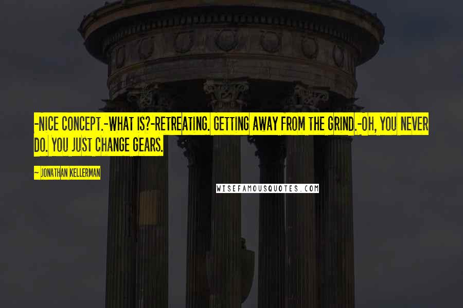 Jonathan Kellerman Quotes: -Nice concept.-What is?-Retreating. Getting away from the grind.-Oh, you never do. You just change gears.