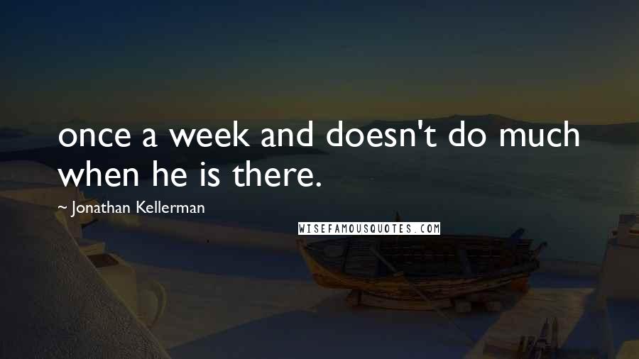 Jonathan Kellerman Quotes: once a week and doesn't do much when he is there.