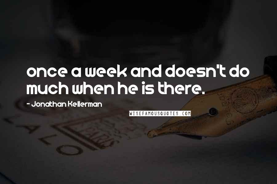 Jonathan Kellerman Quotes: once a week and doesn't do much when he is there.