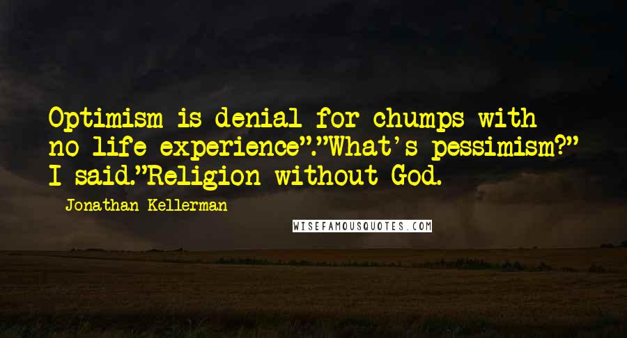 Jonathan Kellerman Quotes: Optimism is denial for chumps with no life experience"."What's pessimism?" I said."Religion without God.