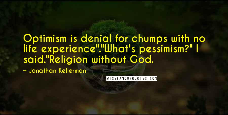 Jonathan Kellerman Quotes: Optimism is denial for chumps with no life experience"."What's pessimism?" I said."Religion without God.