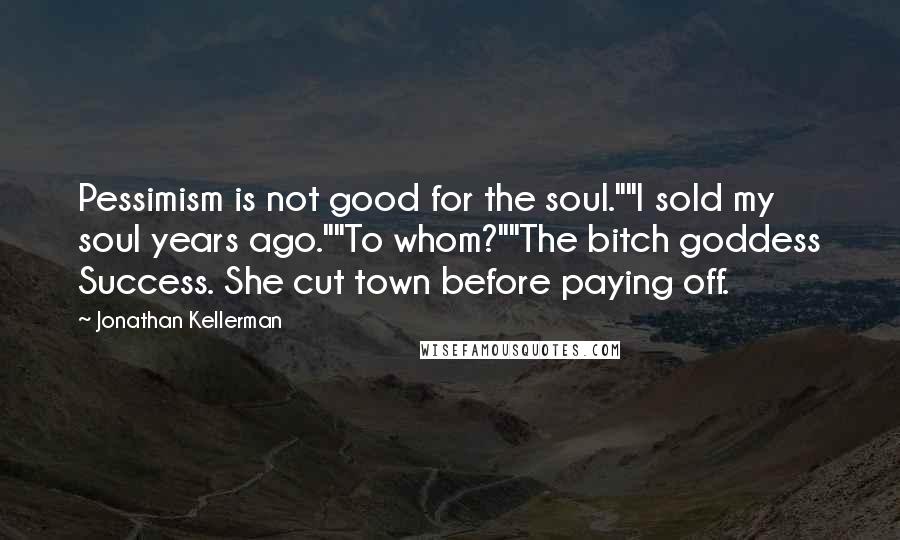 Jonathan Kellerman Quotes: Pessimism is not good for the soul.""I sold my soul years ago.""To whom?""The bitch goddess Success. She cut town before paying off.