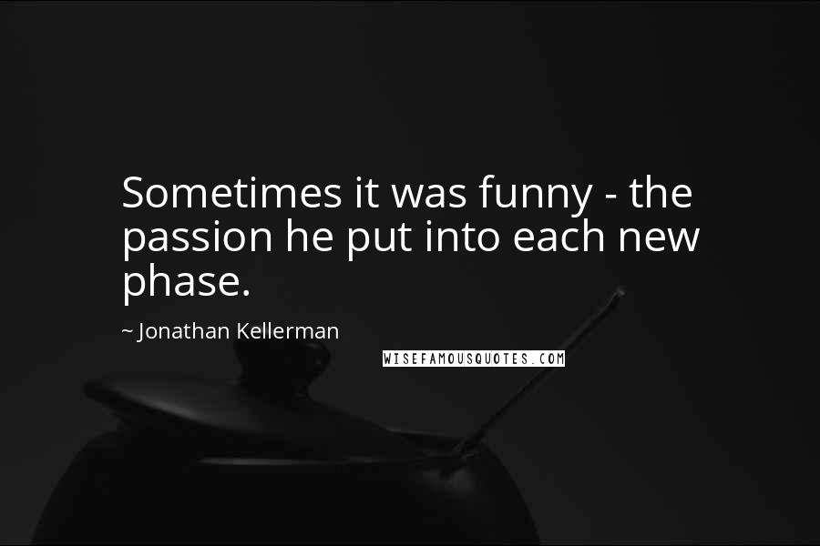 Jonathan Kellerman Quotes: Sometimes it was funny - the passion he put into each new phase.