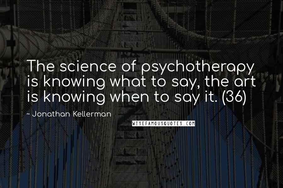 Jonathan Kellerman Quotes: The science of psychotherapy is knowing what to say, the art is knowing when to say it. (36)