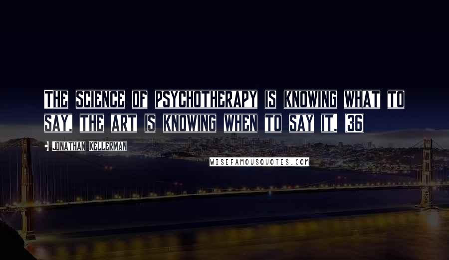 Jonathan Kellerman Quotes: The science of psychotherapy is knowing what to say, the art is knowing when to say it. (36)