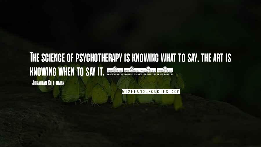 Jonathan Kellerman Quotes: The science of psychotherapy is knowing what to say, the art is knowing when to say it. (36)