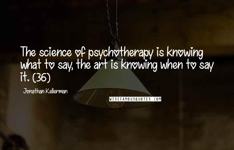 Jonathan Kellerman Quotes: The science of psychotherapy is knowing what to say, the art is knowing when to say it. (36)