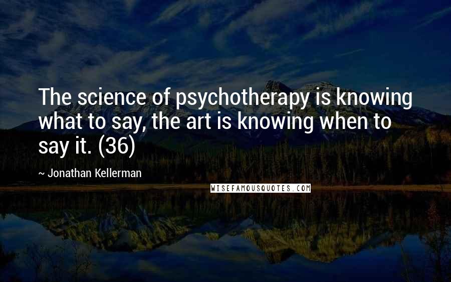 Jonathan Kellerman Quotes: The science of psychotherapy is knowing what to say, the art is knowing when to say it. (36)