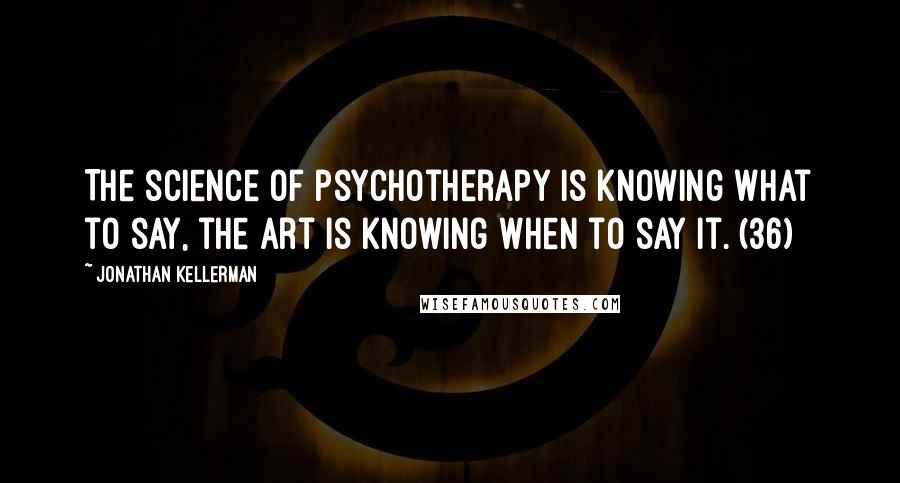 Jonathan Kellerman Quotes: The science of psychotherapy is knowing what to say, the art is knowing when to say it. (36)