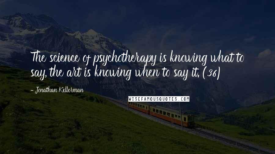 Jonathan Kellerman Quotes: The science of psychotherapy is knowing what to say, the art is knowing when to say it. (36)