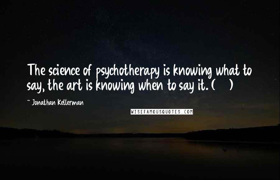 Jonathan Kellerman Quotes: The science of psychotherapy is knowing what to say, the art is knowing when to say it. (36)