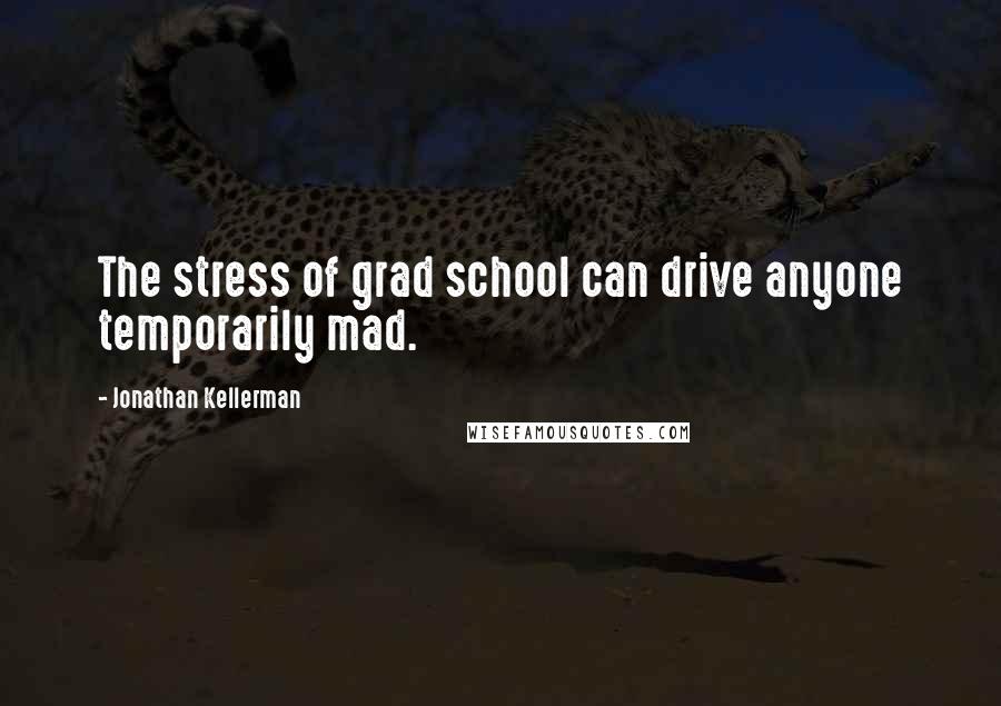 Jonathan Kellerman Quotes: The stress of grad school can drive anyone temporarily mad.