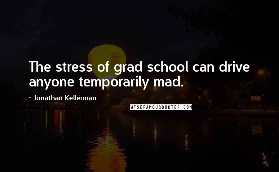 Jonathan Kellerman Quotes: The stress of grad school can drive anyone temporarily mad.