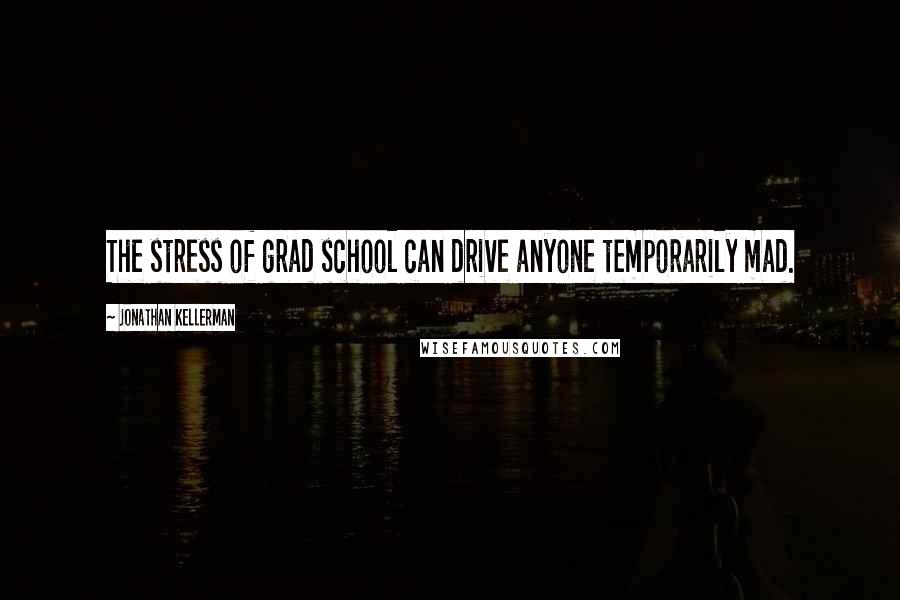 Jonathan Kellerman Quotes: The stress of grad school can drive anyone temporarily mad.