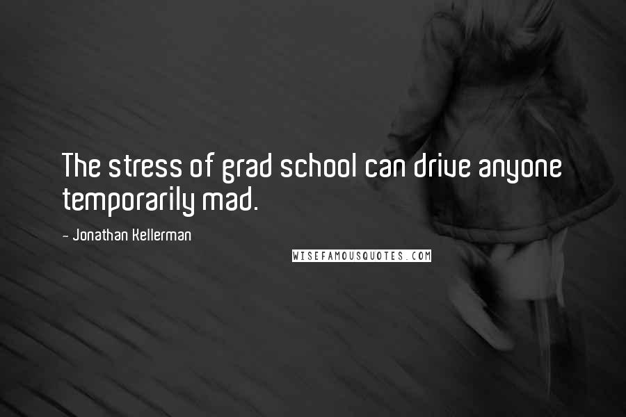 Jonathan Kellerman Quotes: The stress of grad school can drive anyone temporarily mad.