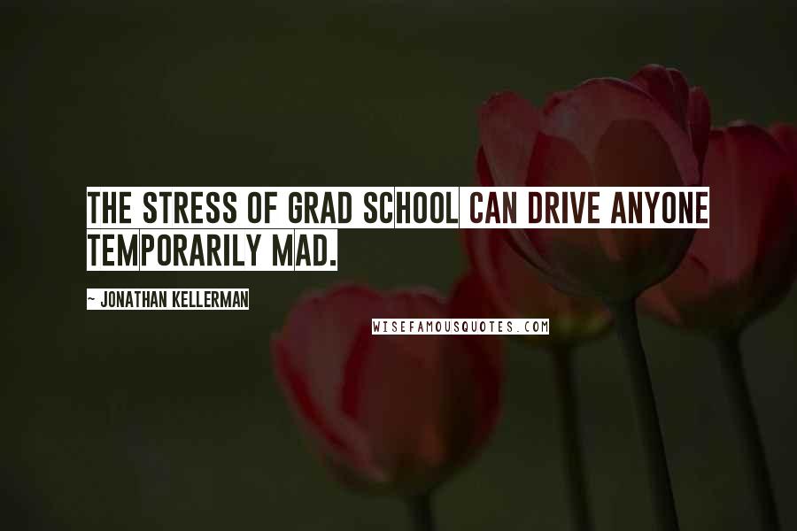 Jonathan Kellerman Quotes: The stress of grad school can drive anyone temporarily mad.