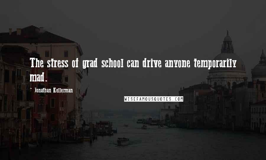 Jonathan Kellerman Quotes: The stress of grad school can drive anyone temporarily mad.