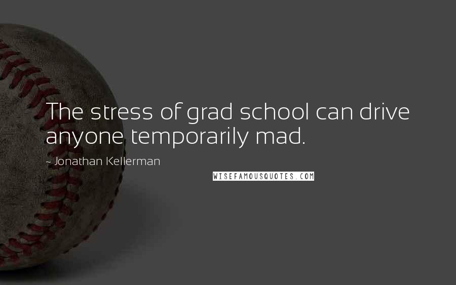 Jonathan Kellerman Quotes: The stress of grad school can drive anyone temporarily mad.