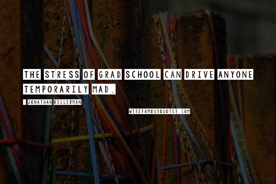 Jonathan Kellerman Quotes: The stress of grad school can drive anyone temporarily mad.