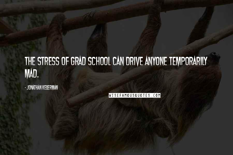 Jonathan Kellerman Quotes: The stress of grad school can drive anyone temporarily mad.