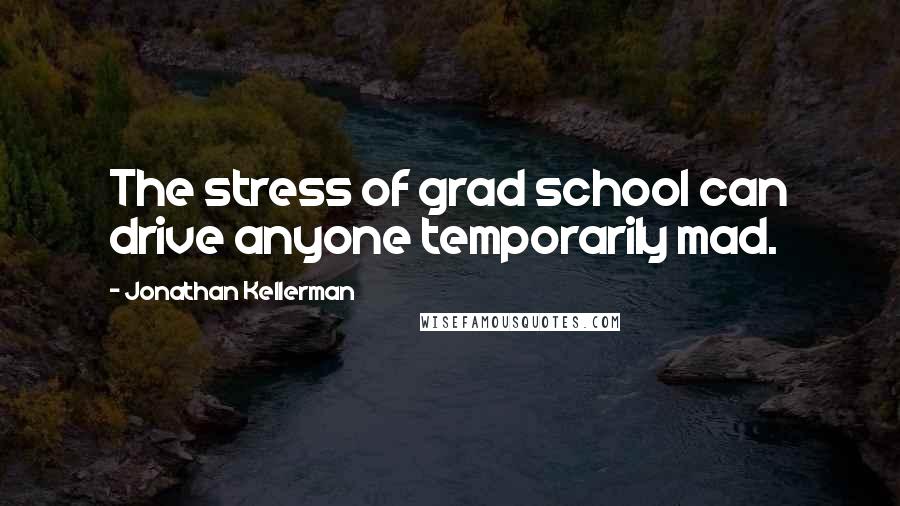 Jonathan Kellerman Quotes: The stress of grad school can drive anyone temporarily mad.