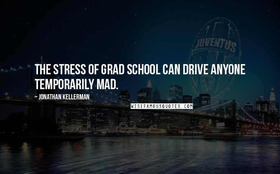 Jonathan Kellerman Quotes: The stress of grad school can drive anyone temporarily mad.