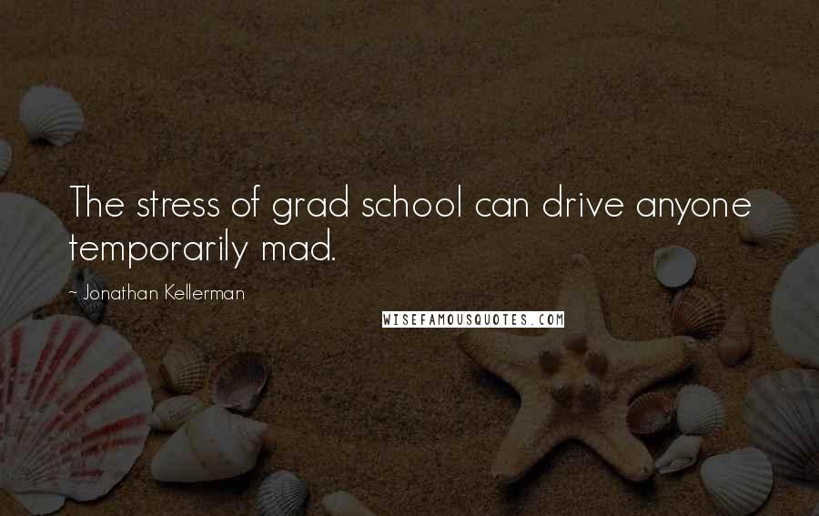 Jonathan Kellerman Quotes: The stress of grad school can drive anyone temporarily mad.