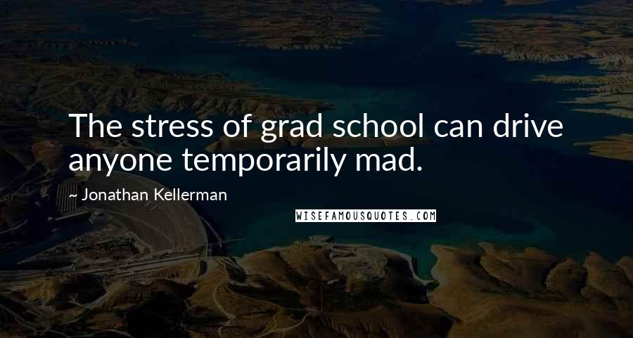 Jonathan Kellerman Quotes: The stress of grad school can drive anyone temporarily mad.