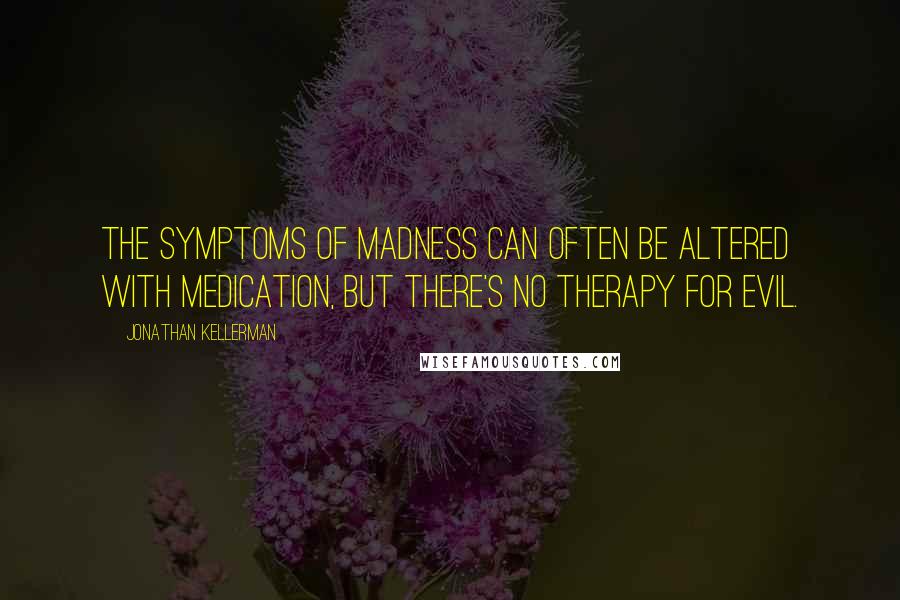 Jonathan Kellerman Quotes: The symptoms of madness can often be altered with medication, but there's no therapy for evil.