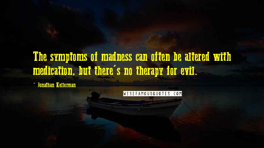 Jonathan Kellerman Quotes: The symptoms of madness can often be altered with medication, but there's no therapy for evil.