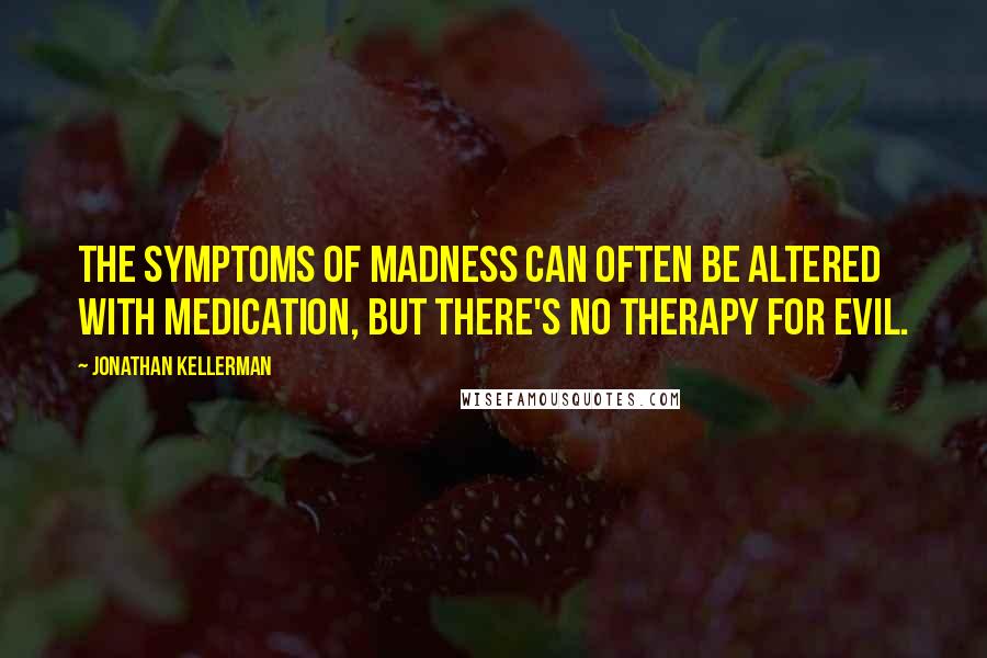 Jonathan Kellerman Quotes: The symptoms of madness can often be altered with medication, but there's no therapy for evil.