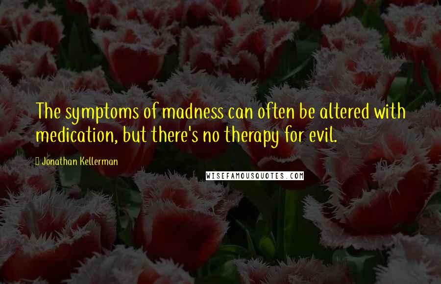 Jonathan Kellerman Quotes: The symptoms of madness can often be altered with medication, but there's no therapy for evil.