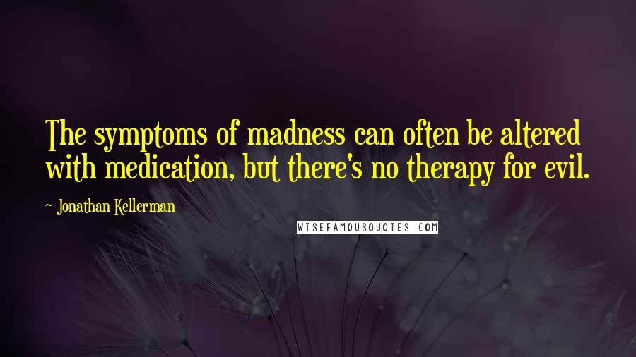 Jonathan Kellerman Quotes: The symptoms of madness can often be altered with medication, but there's no therapy for evil.
